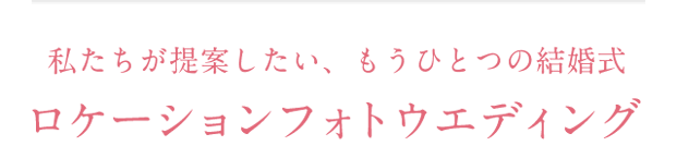 私たちが提案したい、もうひとつの結婚式ロケーションフォトウエディング