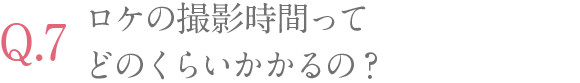 ロケの撮影時間って どのくらいかかるの？