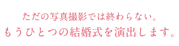 ただの写真撮影では終わらない。もうひとつの結婚式を演出します。